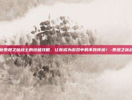 揭秘泰坦之旅战士的终极攻略，让你成为游戏中的不败传说！-泰坦之旅战士