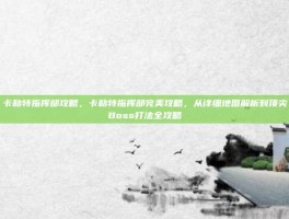 卡勒特指挥部攻略，卡勒特指挥部完美攻略，从详细地图解析到顶尖Boss打法全攻略