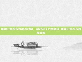 鹿鼎记猛将天赋加点攻略，提升战斗力的秘诀-鹿鼎记猛将天赋加点图
