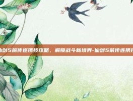 仙剑5前传连携技攻略，解锁战斗新境界-仙剑5前传连携技