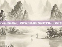 掌握CF外挂的奥秘，如何有效使用游戏辅助工具-cf外挂怎么用