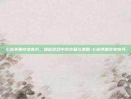 七雄争霸夺宝奇兵，揭秘游戏中的宝藏与策略-七雄争霸夺宝奇兵