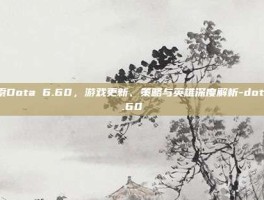 探索Dota 6.60，游戏更新、策略与英雄深度解析-dota6.60
