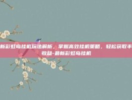 最新彩虹岛挂机玩法解析，掌握高效挂机策略，轻松获取丰厚收益-最新彩虹岛挂机