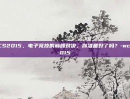 WCS2015，电子竞技的巅峰对决，你准备好了吗？-wcs2015