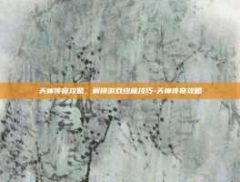 天神传奇攻略，解锁游戏终极技巧-天神传奇攻略