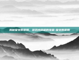 揭秘皇女的赏赐，游戏内隐藏的宝藏-皇女的赏赐