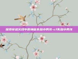探索穿越火线中的神秘失踪小男孩-cf失踪小男孩