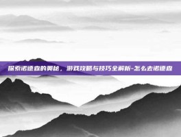 探索诺德森的奥秘，游戏攻略与技巧全解析-怎么去诺德森