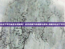 落雁沙在这个年代能否实现解局？游戏视角下的策略与思考-落雁沙在这个年代能解吗