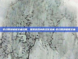 梦幻西游德阳文庙攻略，探索游戏内的文化宝藏-梦幻西游德阳文庙