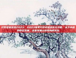 打野老鼠出装2023，2023赛季打野老鼠出装全攻略，从下水道到野区死神，这套装备让你隐身即无敌