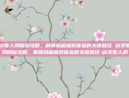 剑灵雪人洞探险攻略，解锁隐藏极致体验的关键路径 剑灵雪人洞探秘攻略，解锁隐藏极致体验的关键路径-剑灵雪人洞