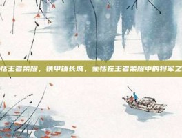 蒙恬王者荣耀，铁甲铸长城，蒙恬在王者荣耀中的将军之道