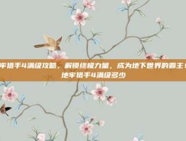 地牢猎手4满级攻略，解锁终极力量，成为地下世界的霸主！-地牢猎手4满级多少