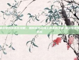 赛尔号沙罗希瓦攻略，如何成为战场上的不败王者-赛尔号沙罗希瓦