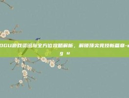 EDGU游戏资讯与全方位攻略解析，解锁顶尖竞技新篇章-edg u