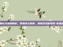 帝血弑天深度解析，掌握核心机制，解锁游戏新境界-帝血弑天