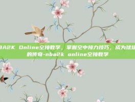 NBA2K Online空接教学，掌握空中接力技巧，成为球场上的传奇-nba2k online空接教学