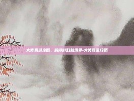 大笑西游攻略，解锁游戏新境界-大笑西游攻略