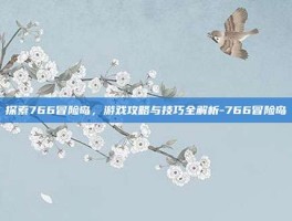 探索766冒险岛，游戏攻略与技巧全解析-766冒险岛