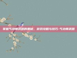掌握气功师武器的奥秘，游戏攻略与技巧-气功师武器
