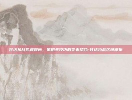 甘达拉战区跳跳乐，策略与技巧的完美结合-甘达拉战区跳跳乐