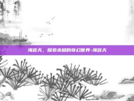 海容天，探索未知的奇幻世界-海容天