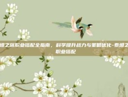 泰坦之旅职业搭配全指南，科学提升战力与策略优化-泰坦之旅 职业搭配