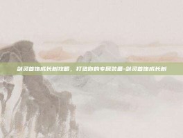 剑灵首饰成长树攻略，打造你的专属装备-剑灵首饰成长树