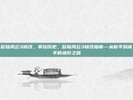 欧陆风云3修改，掌控历史，欧陆风云3修改指南—从新手到高手的进阶之路