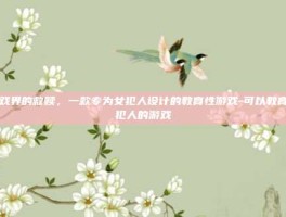 游戏界的救赎，一款专为女犯人设计的教育性游戏-可以教育女犯人的游戏