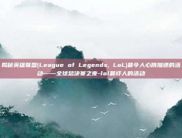 揭秘英雄联盟(League of Legends, LoL)最令人心跳加速的活动——全球总决赛之夜-lol最吓人的活动