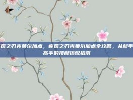 疾风之刃克莱尔加点，疾风之刃克莱尔加点全攻略，从新手到高手的技能搭配指南