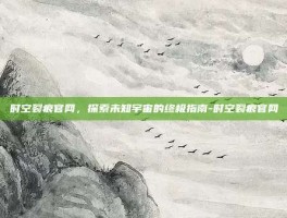 时空裂痕官网，探索未知宇宙的终极指南-时空裂痕官网
