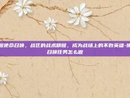 掌握使命召唤，战区的战术精髓，成为战场上的不败英雄-使命召唤任务怎么做