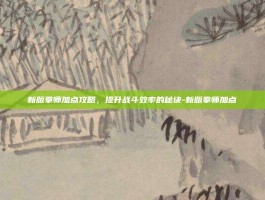 新版拳师加点攻略，提升战斗效率的秘诀-新版拳师加点