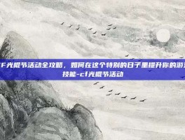 CF光棍节活动全攻略，如何在这个特别的日子里提升你的游戏技能-cf光棍节活动