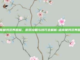 点亮楚河汉界图标，游戏攻略与技巧全解析-点亮楚河汉界图标