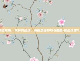 搏击玫瑰，玩转竞技场，解锁热血技巧与策略-搏击玫瑰XX