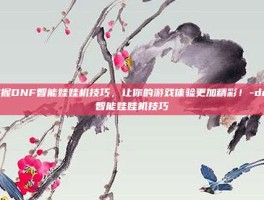 掌握DNF智能娃娃机技巧，让你的游戏体验更加精彩！-dnf智能娃娃机技巧