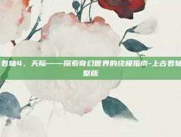 上古卷轴4，天际——探索奇幻世界的终极指南-上古卷轴4完整版