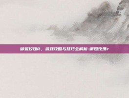 御姐玫瑰R，游戏攻略与技巧全解析-御姐玫瑰r