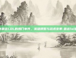 揭秘最近LOL的热门事件，英雄调整与战术变革-最近lol的瓜