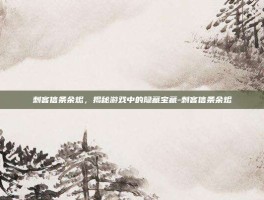刺客信条余烬，揭秘游戏中的隐藏宝藏-刺客信条余烬