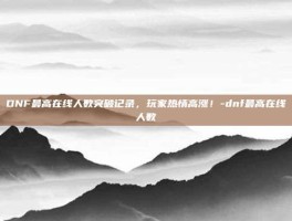 DNF最高在线人数突破记录，玩家热情高涨！-dnf最高在线人数