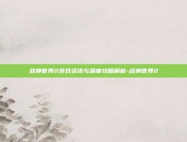 战神世界2游戏资讯与深度攻略解析-战神世界2