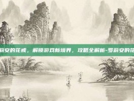 罗莉安的花戒，解锁游戏新境界，攻略全解析-罗莉安的花戒