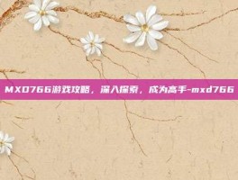 MXD766游戏攻略，深入探索，成为高手-mxd766