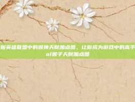 掌握英雄联盟中的猴神天赋加点图，让你成为游戏中的高手-lol猴子天赋加点图